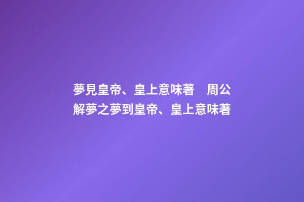 夢見皇帝、皇上意味著　周公解夢之夢到皇帝、皇上意味著
